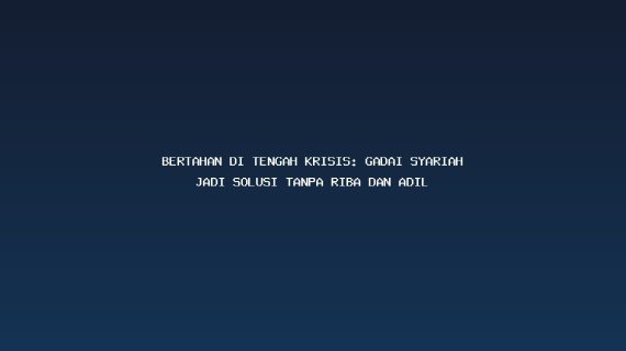 Bertahan di Tengah Krisis: Gadai Syariah Jadi Solusi Tanpa Riba dan Adil
